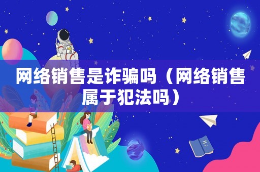 網(wǎng)絡(luò)銷售是詐騙嗎（網(wǎng)絡(luò)銷售屬于犯法嗎）