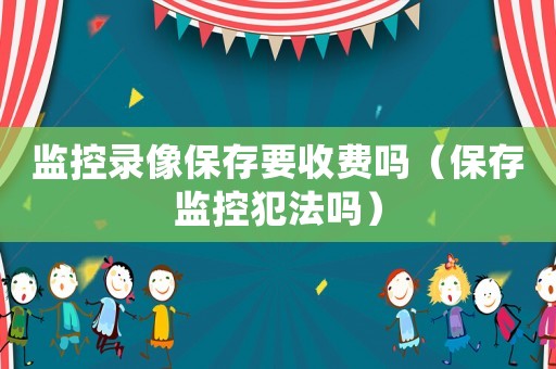監(jiān)控錄像保存要收費(fèi)嗎（保存監(jiān)控犯法嗎）