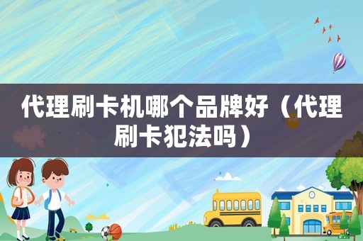 代理刷卡機(jī)哪個(gè)品牌好（代理刷卡犯法嗎）