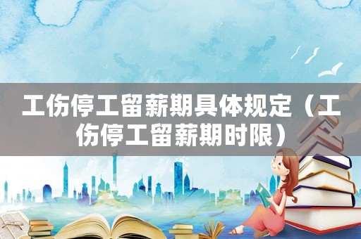 工傷停工留薪期具體規(guī)定（工傷停工留薪期時限）