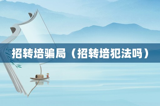 招轉(zhuǎn)培騙局（招轉(zhuǎn)培犯法嗎）