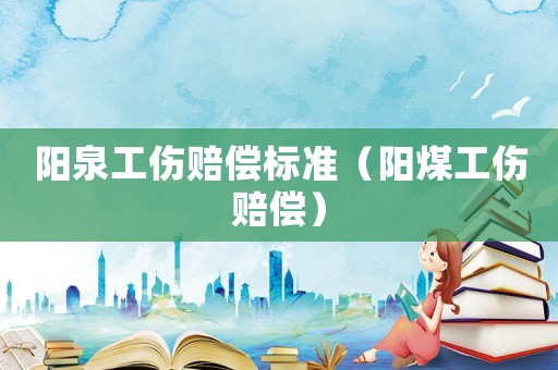 陽泉工傷賠償標(biāo)準(zhǔn)（陽煤工傷賠償）