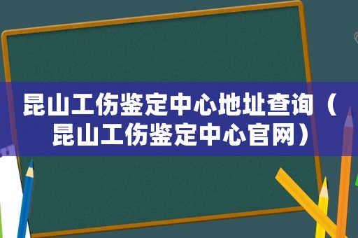 昆山工傷鑒定中心地址查詢（昆山工傷鑒定中心官網(wǎng)）