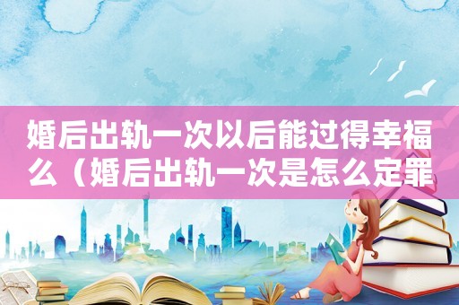 婚后出軌一次以后能過得幸福么（婚后出軌一次是怎么定罪的）