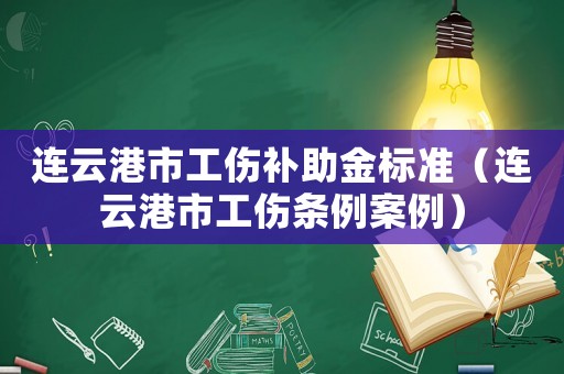 連云港市工傷補助金標(biāo)準(zhǔn)（連云港市工傷條例案例）