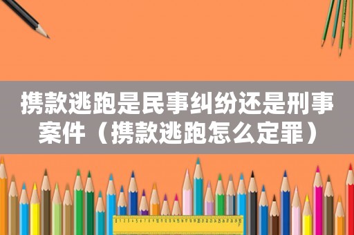 攜款逃跑是民事糾紛還是刑事案件（攜款逃跑怎么定罪）