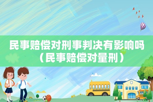民事賠償對刑事判決有影響嗎（民事賠償對量刑）