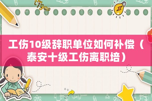 工傷10級(jí)辭職單位如何補(bǔ)償（泰安十級(jí)工傷離職培）