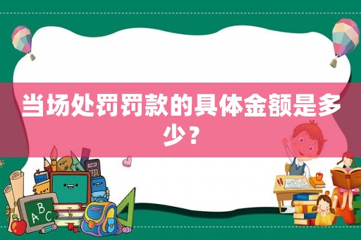 當(dāng)場(chǎng)處罰罰款的具體金額是多少？