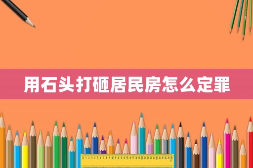 用石頭打砸居民房怎么定罪