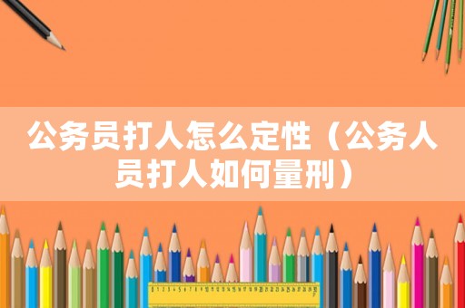 公務(wù)員打人怎么定性（公務(wù)人員打人如何量刑）