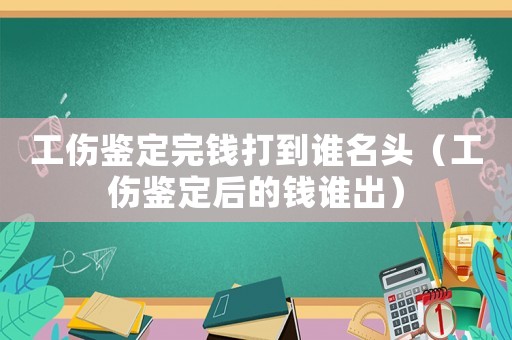 工傷鑒定完錢打到誰名頭（工傷鑒定后的錢誰出）