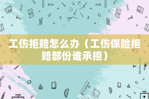 工傷拒賠怎么辦（工傷保險拒賠部份誰承擔(dān)）