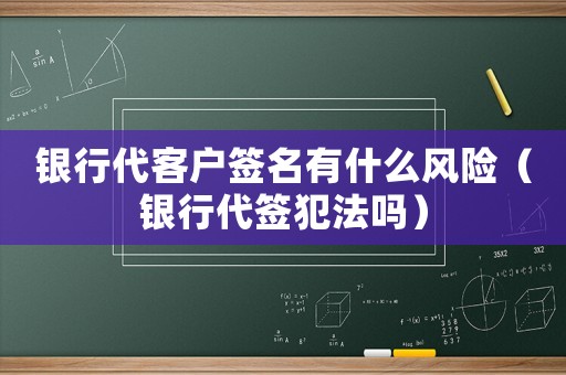 銀行代客戶(hù)簽名有什么風(fēng)險(xiǎn)（銀行代簽犯法嗎）