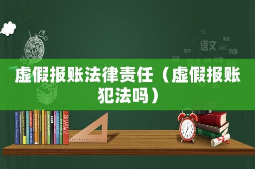 虛假報(bào)賬法律責(zé)任（虛假報(bào)賬犯法嗎）