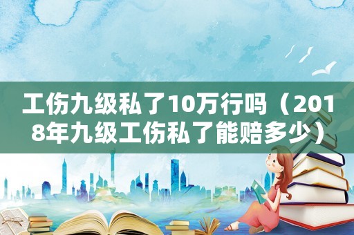 工傷九級(jí)私了10萬行嗎（2018年九級(jí)工傷私了能賠多少）