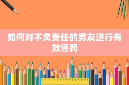 如何對(duì)不負(fù)責(zé)任的男友進(jìn)行有效懲罰