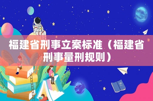 福建省刑事立案標(biāo)準(zhǔn)（福建省刑事量刑規(guī)則）