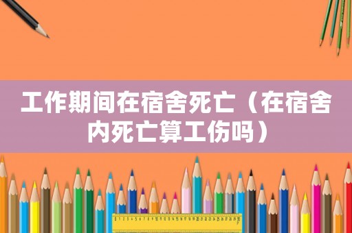 工作期間在宿舍死亡（在宿舍內(nèi)死亡算工傷嗎）