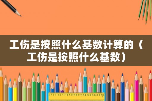 工傷是按照什么基數(shù)計算的（工傷是按照什么基數(shù)）