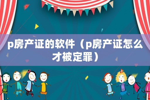 p房產(chǎn)證的軟件（p房產(chǎn)證怎么才被定罪）