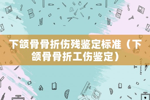 下頜骨骨折傷殘鑒定標(biāo)準(zhǔn)（下頜骨骨折工傷鑒定）