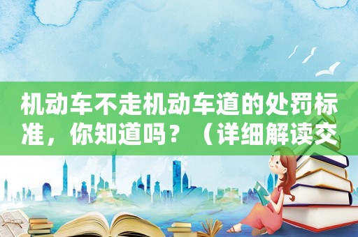 機(jī)動(dòng)車不走機(jī)動(dòng)車道的處罰標(biāo)準(zhǔn)，你知道嗎？（詳細(xì)解讀交通法規(guī)）
