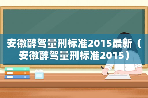 安徽醉駕量刑標(biāo)準(zhǔn)2015最新（安徽醉駕量刑標(biāo)準(zhǔn)2015）