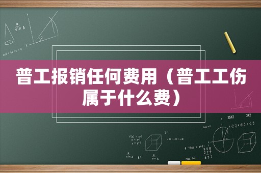 普工報銷任何費(fèi)用（普工工傷屬于什么費(fèi)）