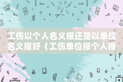 工傷以個(gè)人名義報(bào)還是以單位名義報(bào)好（工傷單位報(bào)個(gè)人報(bào)）