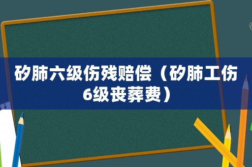 矽肺六級傷殘賠償（矽肺工傷6級喪葬費(fèi)）