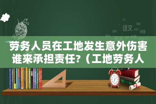 勞務(wù)人員在工地發(fā)生意外傷害誰來承擔(dān)責(zé)任?（工地勞務(wù)人員受傷算不算工傷）