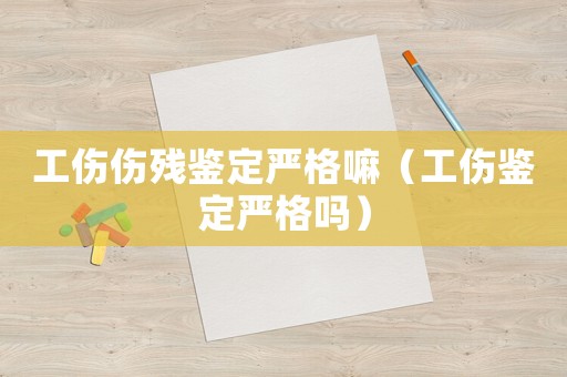 工傷傷殘鑒定嚴(yán)格嘛（工傷鑒定嚴(yán)格嗎）