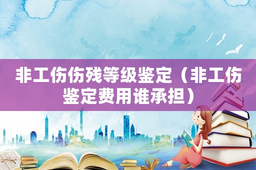 非工傷傷殘等級鑒定（非工傷鑒定費(fèi)用誰承擔(dān)）