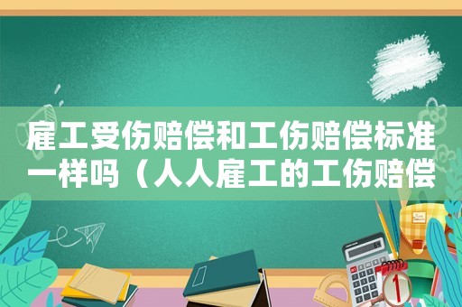 雇工受傷賠償和工傷賠償標(biāo)準(zhǔn)一樣嗎（人人雇工的工傷賠償）