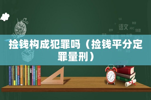 撿錢構(gòu)成犯罪嗎（撿錢平分定罪量刑）