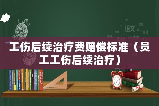 工傷后續(xù)治療費(fèi)賠償標(biāo)準(zhǔn)（員工工傷后續(xù)治療）