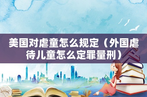 美國(guó)對(duì)虐童怎么規(guī)定（外國(guó)虐待兒童怎么定罪量刑）