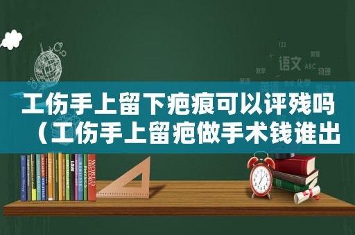 工傷手上留下疤痕可以評殘嗎（工傷手上留疤做手術(shù)錢誰出）