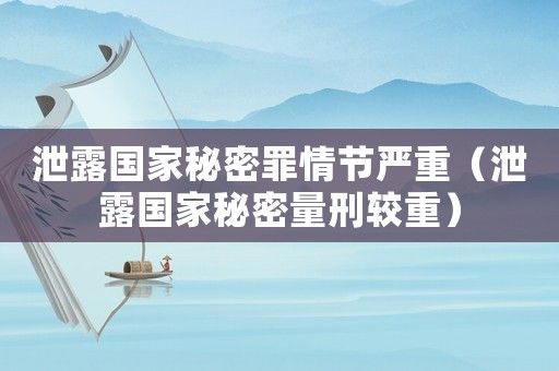 泄露國(guó)家秘密罪情節(jié)嚴(yán)重（泄露國(guó)家秘密量刑較重）