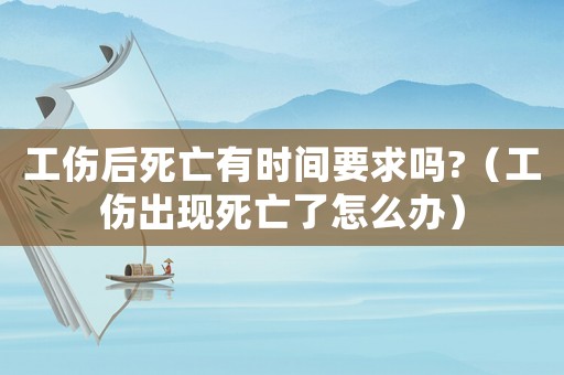 工傷后死亡有時間要求嗎?（工傷出現(xiàn)死亡了怎么辦）