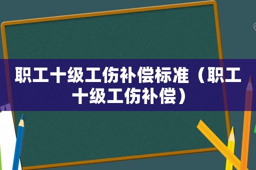 職工十級(jí)工傷補(bǔ)償標(biāo)準(zhǔn)（職工十級(jí)工傷補(bǔ)償）