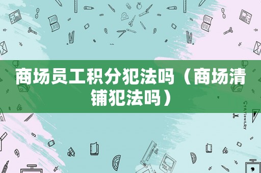 商場員工積分犯法嗎（商場清鋪犯法嗎）