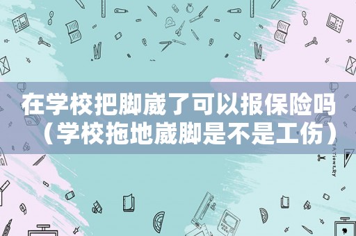 在學校把腳崴了可以報保險嗎（學校拖地崴腳是不是工傷）