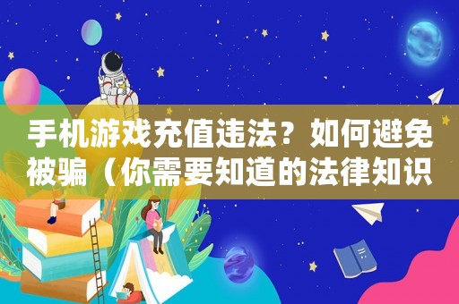手機(jī)游戲充值違法？如何避免被騙（你需要知道的法律知識和防范措施）