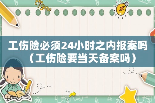 工傷險必須24小時之內(nèi)報案嗎（工傷險要當(dāng)天備案嗎）