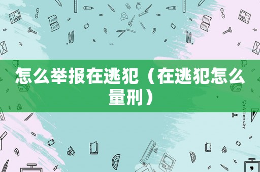 怎么舉報(bào)在逃犯（在逃犯怎么量刑）
