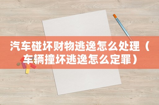 汽車碰壞財(cái)物逃逸怎么處理（車輛撞壞逃逸怎么定罪）