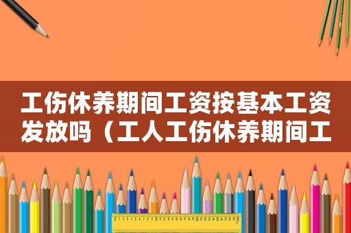 工傷休養(yǎng)期間工資按基本工資發(fā)放嗎（工人工傷休養(yǎng)期間工資）