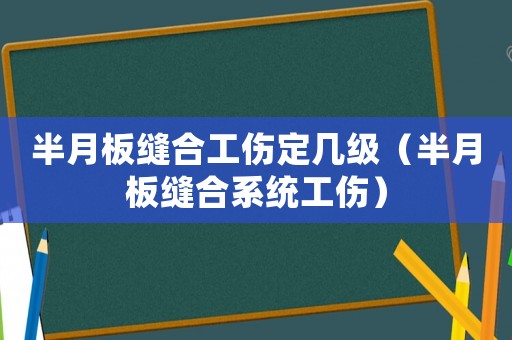 半月板縫合工傷定幾級(jí)（半月板縫合系統(tǒng)工傷）